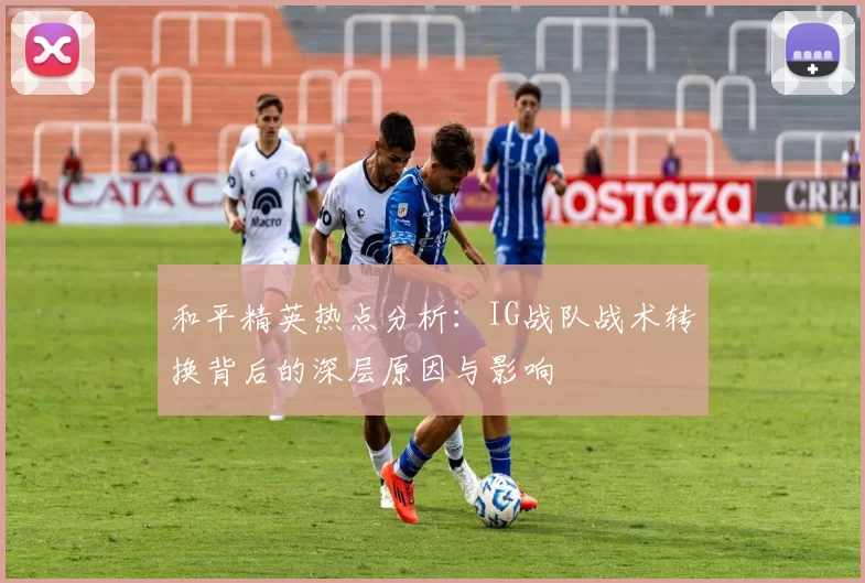 和平精英热点分析：IG战队战术转换背后的深层原因与影响