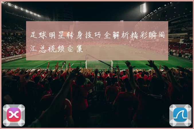 足球明星转身技巧全解析精彩瞬间汇总视频合集