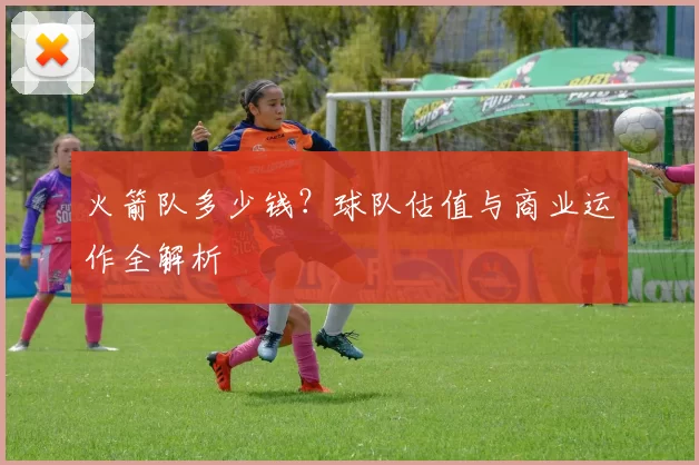 火箭队多少钱？球队估值与商业运作全解析
