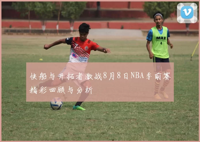 快船与开拓者激战8月8日NBA季前赛精彩回顾与分析
