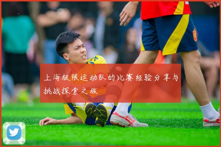 上海极限运动队的比赛经验分享与挑战探索之旅