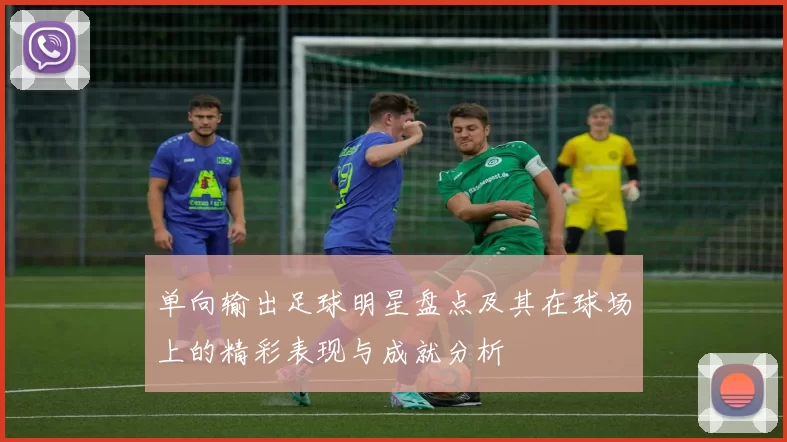 单向输出足球明星盘点及其在球场上的精彩表现与成就分析