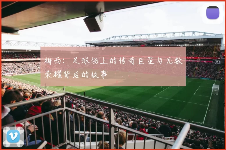 梅西：足球场上的传奇巨星与无数荣耀背后的故事
