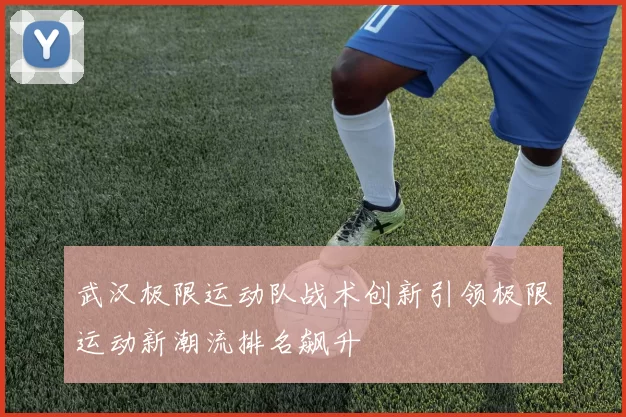 武汉极限运动队战术创新引领极限运动新潮流排名飙升
