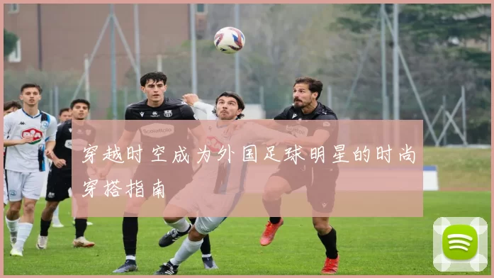 穿越时空成为外国足球明星的时尚穿搭指南