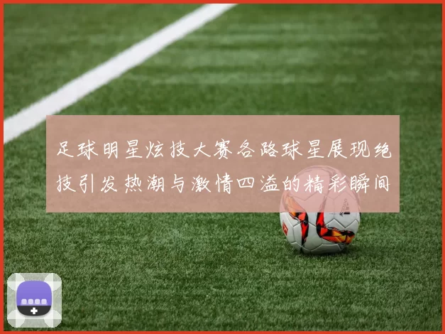 足球明星炫技大赛各路球星展现绝技引发热潮与激情四溢的精彩瞬间