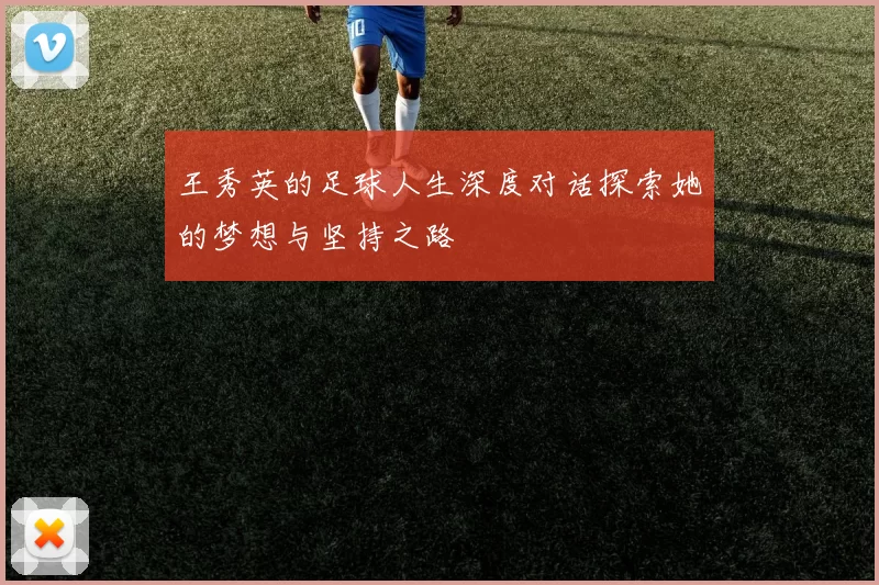 王秀英的足球人生深度对话探索她的梦想与坚持之路