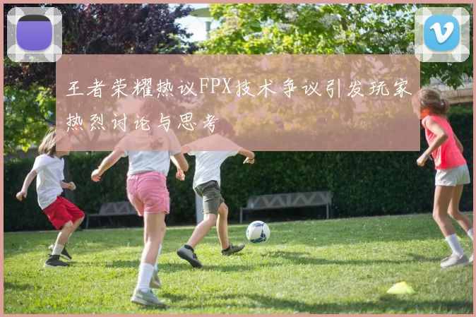 王者荣耀热议FPX技术争议引发玩家热烈讨论与思考