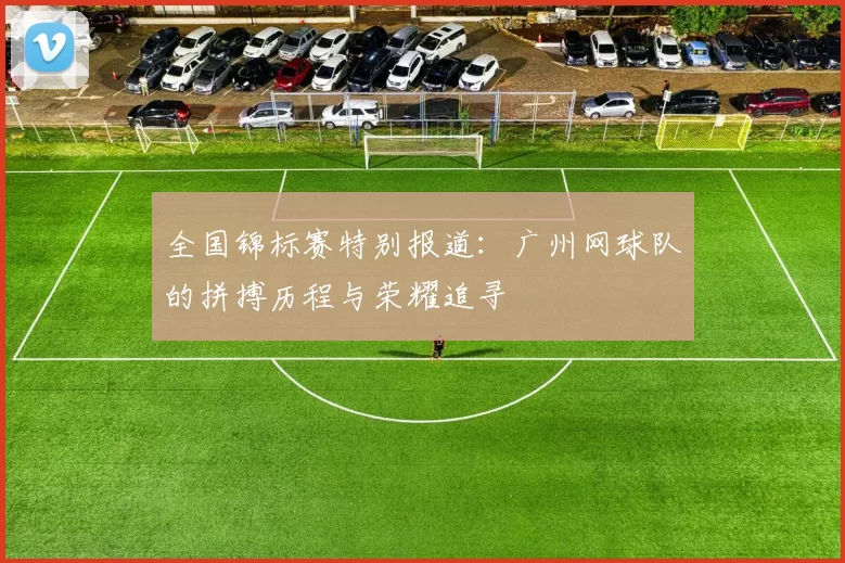 全国锦标赛特别报道：广州网球队的拼搏历程与荣耀追寻