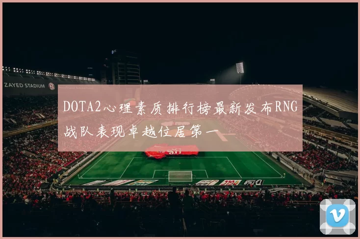 DOTA2心理素质排行榜最新发布RNG战队表现卓越位居第一