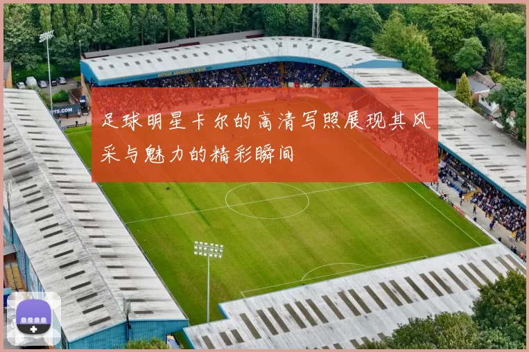 足球明星卡尔的高清写照展现其风采与魅力的精彩瞬间