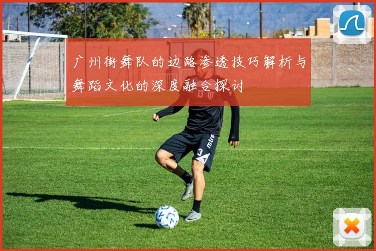广州街舞队的边路渗透技巧解析与舞蹈文化的深度融合探讨