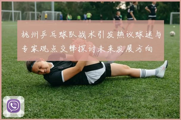 杭州乒乓球队战术引发热议球迷与专家观点交锋探讨未来发展方向