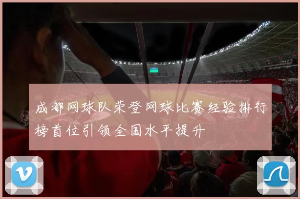 成都网球队荣登网球比赛经验排行榜首位引领全国水平提升