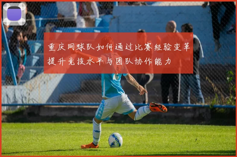 重庆网球队如何通过比赛经验变革提升竞技水平与团队协作能力