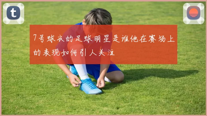 7号球衣的足球明星是谁他在赛场上的表现如何引人关注