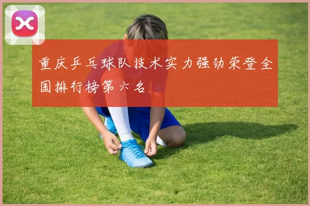 重庆乒乓球队技术实力强劲荣登全国排行榜第六名