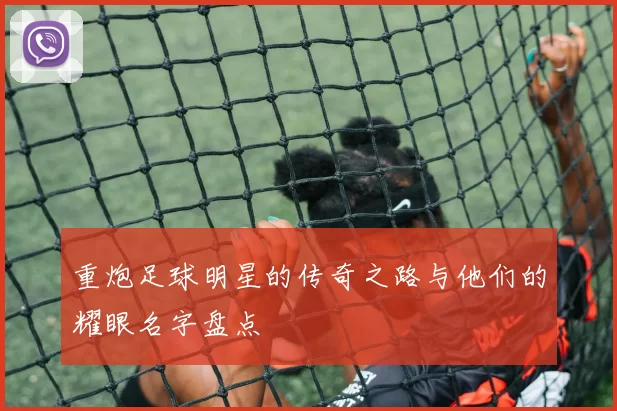 重炮足球明星的传奇之路与他们的耀眼名字盘点
