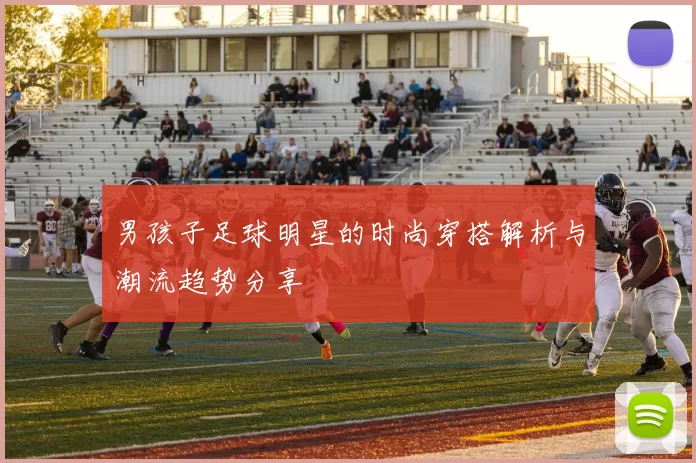 男孩子足球明星的时尚穿搭解析与潮流趋势分享