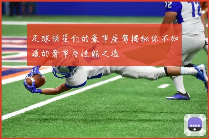 足球明星们的豪华座驾揭秘你不知道的奢华与性能之选