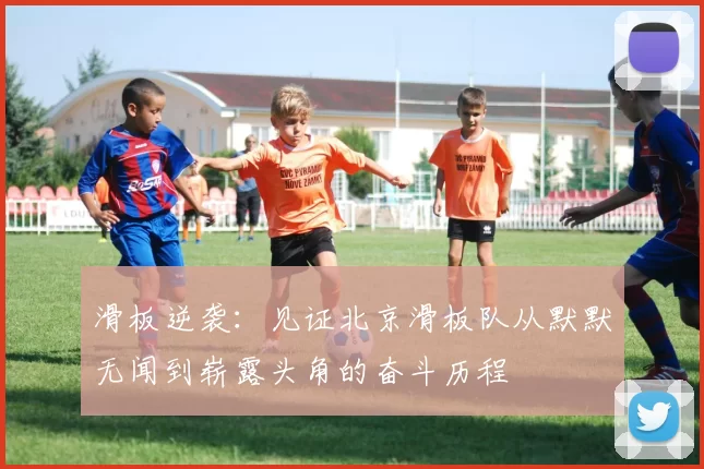 滑板逆袭：见证北京滑板队从默默无闻到崭露头角的奋斗历程