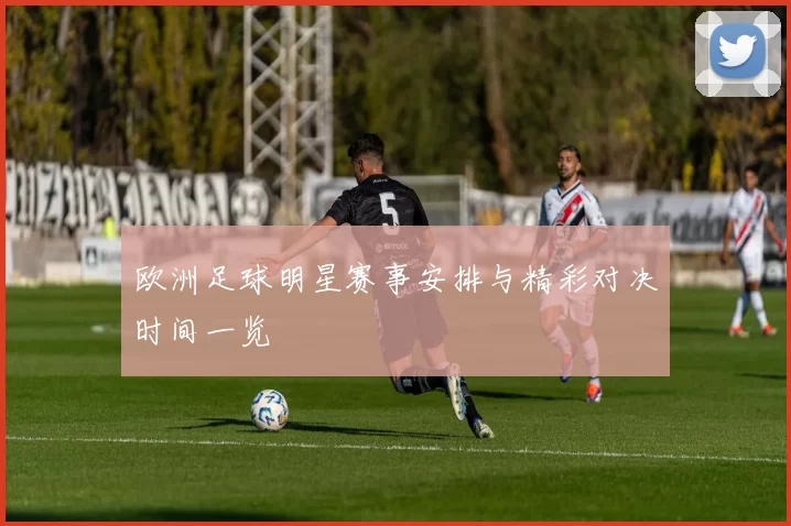 欧洲足球明星赛事安排与精彩对决时间一览