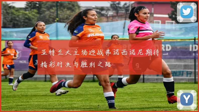 亚特兰大主场迎战弗诺西诺尼期待精彩对决与胜利之路