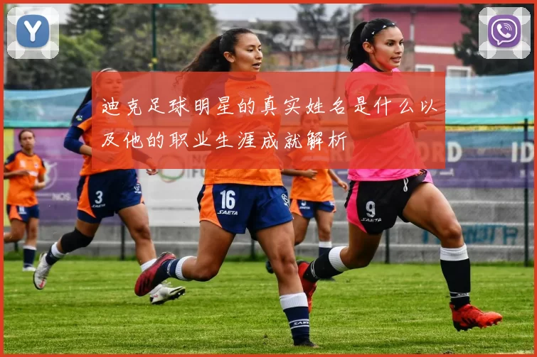迪克足球明星的真实姓名是什么以及他的职业生涯成就解析