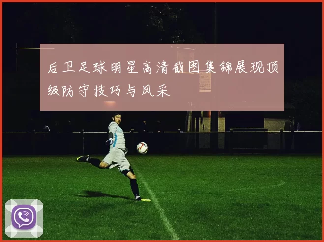 后卫足球明星高清截图集锦展现顶级防守技巧与风采