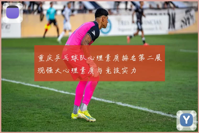 重庆乒乓球队心理素质排名第二展现强大心理素质与竞技实力