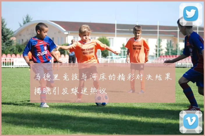 马德里竞技与河床的精彩对决结果揭晓引发球迷热议