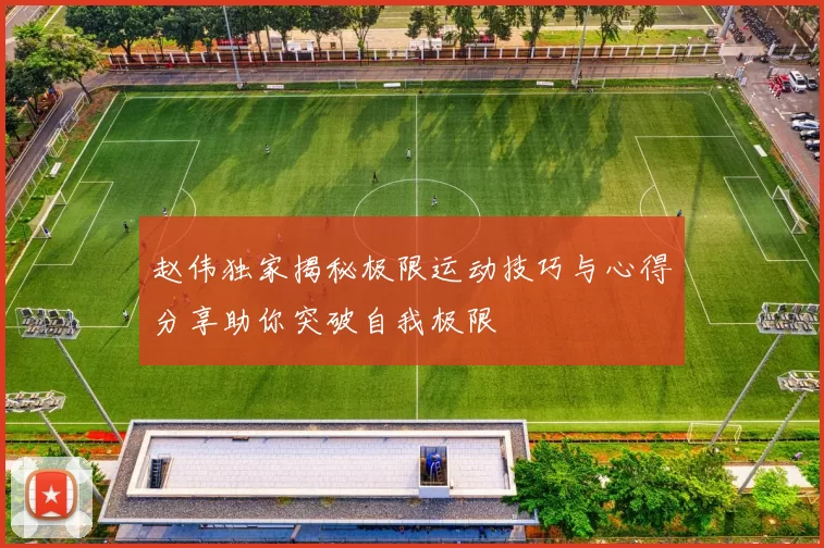 赵伟独家揭秘极限运动技巧与心得分享助你突破自我极限