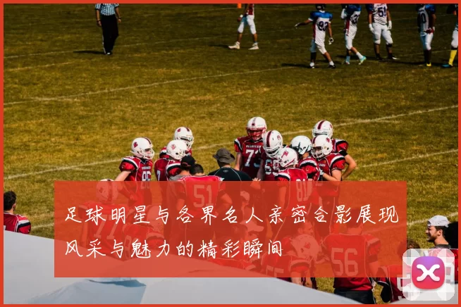足球明星与各界名人亲密合影展现风采与魅力的精彩瞬间