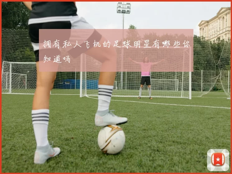 拥有私人飞机的足球明星有哪些你知道吗