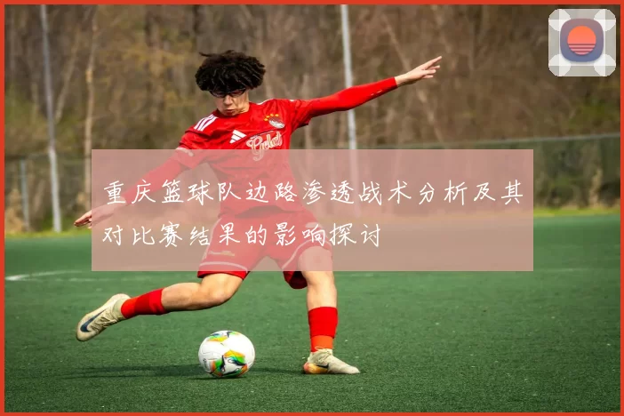 重庆篮球队边路渗透战术分析及其对比赛结果的影响探讨