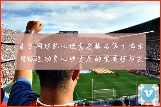南京网球队心理素质排名第十揭示网球运动员心理素质的重要性与发展潜力