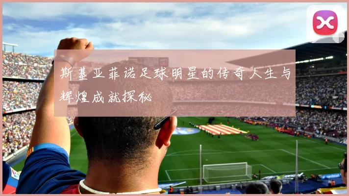斯基亚菲诺足球明星的传奇人生与辉煌成就探秘
