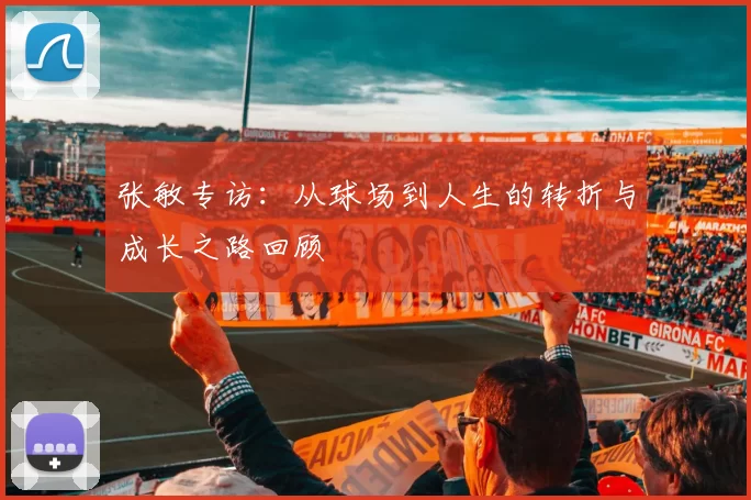张敏专访：从球场到人生的转折与成长之路回顾