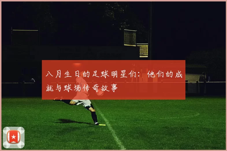 八月生日的足球明星们：他们的成就与球场传奇故事