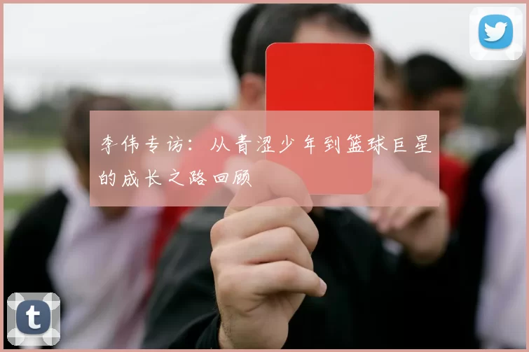 李伟专访：从青涩少年到篮球巨星的成长之路回顾