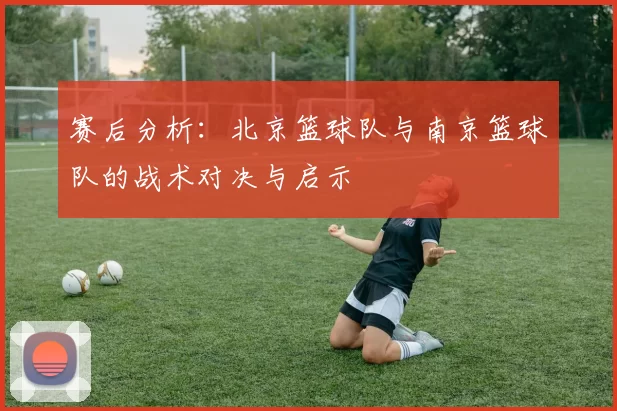赛后分析：北京篮球队与南京篮球队的战术对决与启示