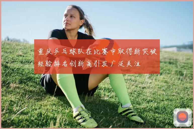 重庆乒乓球队在比赛中取得新突破经验排名创新高引发广泛关注