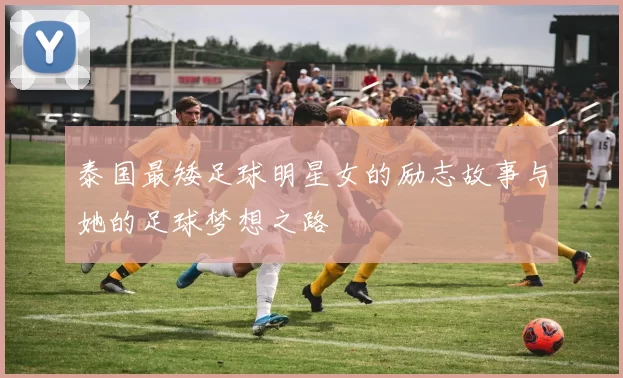 泰国最矮足球明星女的励志故事与她的足球梦想之路