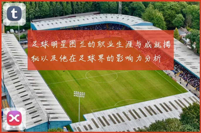 足球明星图兰的职业生涯与成就揭秘以及他在足球界的影响力分析