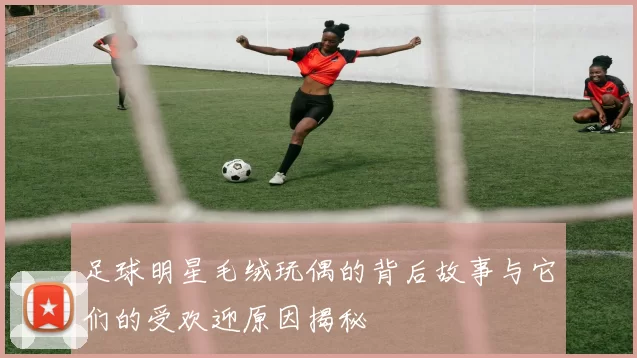 足球明星毛绒玩偶的背后故事与它们的受欢迎原因揭秘