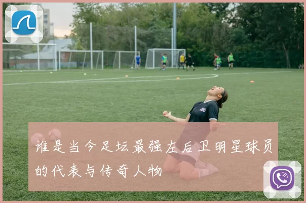谁是当今足坛最强左后卫明星球员的代表与传奇人物