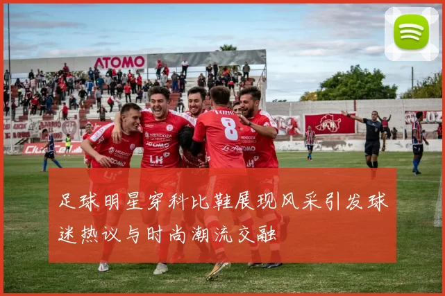 足球明星穿科比鞋展现风采引发球迷热议与时尚潮流交融