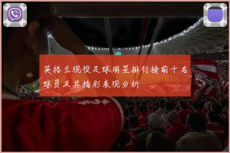 英格兰现役足球明星排行榜前十名球员及其精彩表现分析