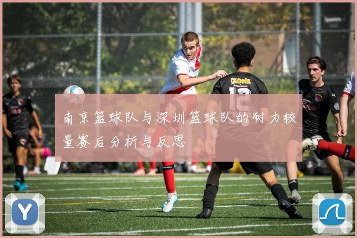 南京篮球队与深圳篮球队的耐力较量赛后分析与反思