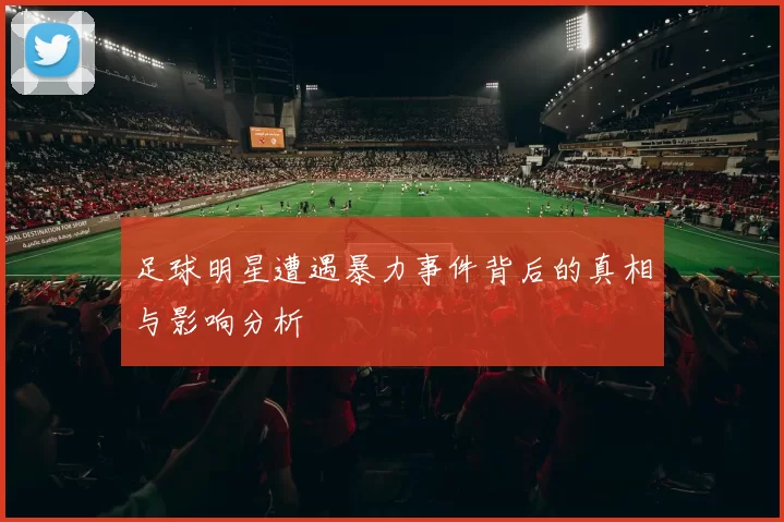 足球明星遭遇暴力事件背后的真相与影响分析
